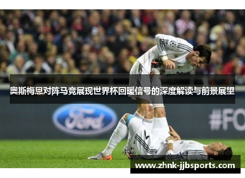 奥斯梅恩对阵马竞展现世界杯回暖信号的深度解读与前景展望