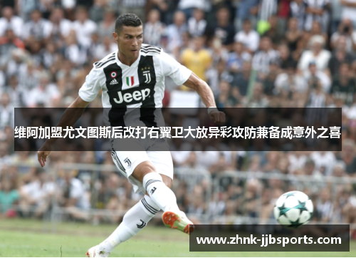 维阿加盟尤文图斯后改打右翼卫大放异彩攻防兼备成意外之喜