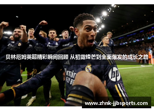 贝林厄姆英超精彩瞬间回顾 从初露锋芒到全面爆发的成长之路