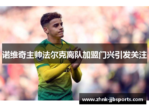 诺维奇主帅法尔克离队加盟门兴引发关注