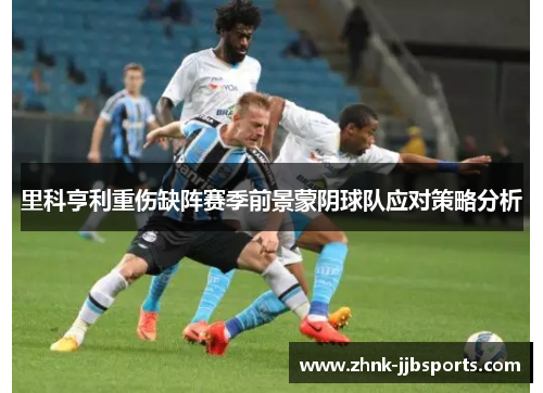 里科亨利重伤缺阵赛季前景蒙阴球队应对策略分析