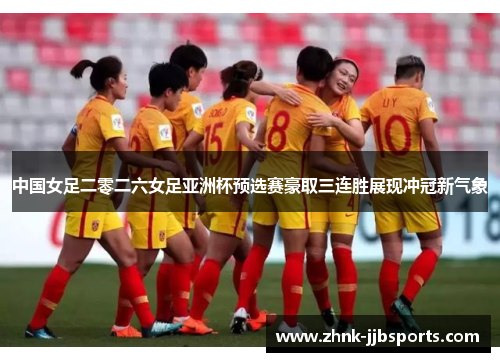 中国女足二零二六女足亚洲杯预选赛豪取三连胜展现冲冠新气象