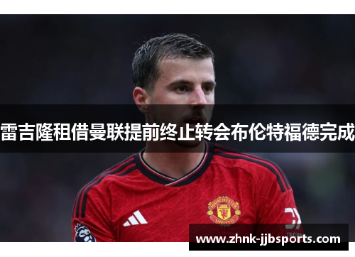 雷吉隆租借曼联提前终止转会布伦特福德完成 雷吉隆租借曼联提前终止转会布伦特福德完成