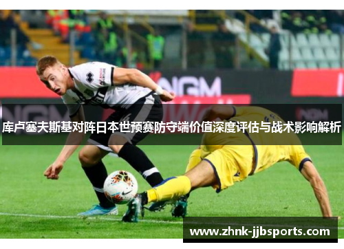 库卢塞夫斯基对阵日本世预赛防守端价值深度评估与战术影响解析 库卢塞夫斯基对阵日本世预赛防守端价值深度评估与战术影响解析
