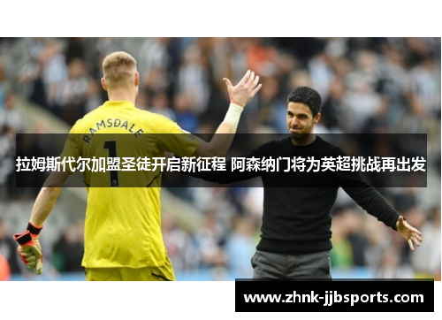 拉姆斯代尔加盟圣徒开启新征程 阿森纳门将为英超挑战再出发 拉姆斯代尔加盟圣徒开启新征程 阿森纳门将为英超挑战再出发